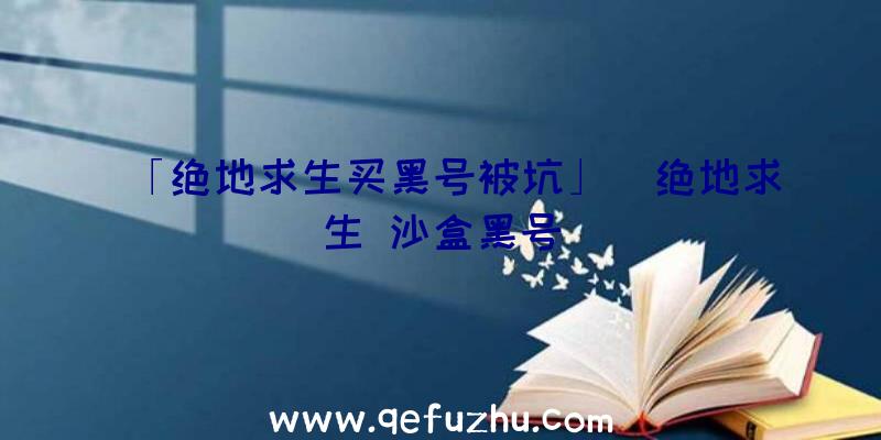 「绝地求生买黑号被坑」|绝地求生